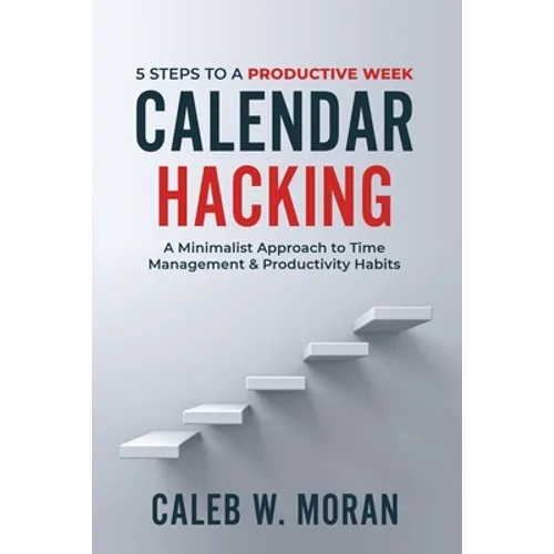 Calendar Hacking: 5 Steps to a Productive Week (A Minimalist Approach to Time Management & Productivity Habits) - Paperback book cover