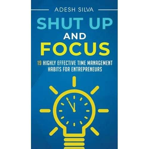 Shut Up And Focus: 19 Highly Effective Time Management Habits For Entrepreneurs - Hardcover book cover