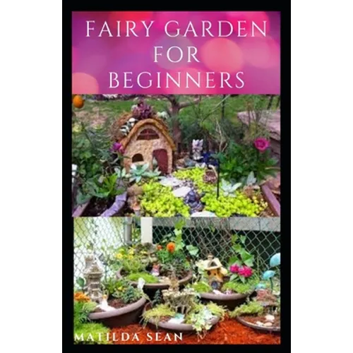 A book cover titled 'FAIRY GARDEN FOR BEGINNERS' by Matilda Sean, featuring a black border and a collage of colorful fairy garden scenes with small plants, pots, and miniature structures.