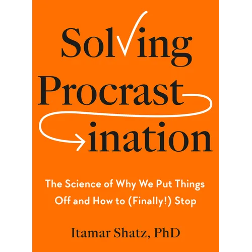 Solving Procrastination: The Science of Why We Put Things Off and How to (Finally!) Stop